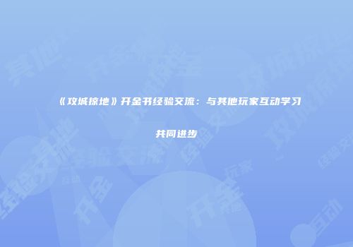 《攻城掠地》开金书经验交流：与其他玩家互动学习共同进步