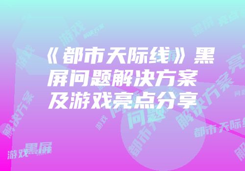 《都市天际线》黑屏问题解决方案及游戏亮点分享