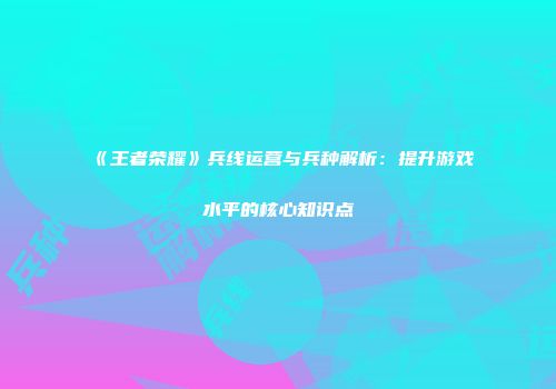 《王者荣耀》兵线运营与兵种解析：提升游戏水平的核心知识点