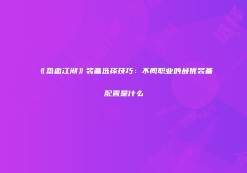 《热血江湖》装备选择技巧：不同职业的最优装备配置是什么