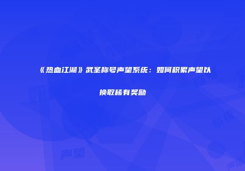 《热血江湖》武圣称号声望系统：如何积累声望以换取稀有奖励
