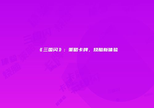 《三国闪》：策略卡牌，烧脑新体验