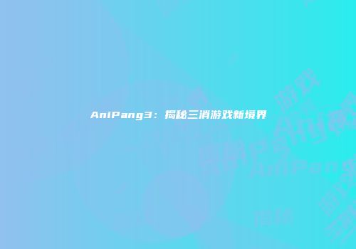 AniPang3：揭秘三消游戏新境界