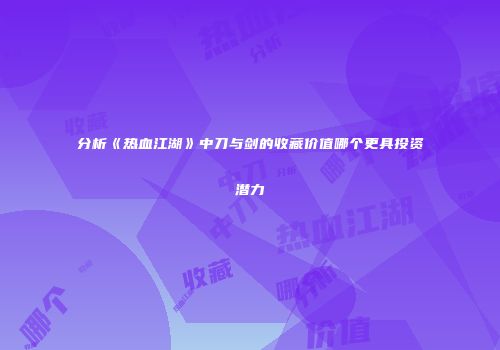 分析《热血江湖》中刀与剑的收藏价值哪个更具投资潜力