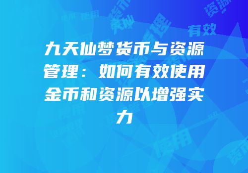 九天仙梦货币与资源管理：如何有效使用金币和资源以增强实力