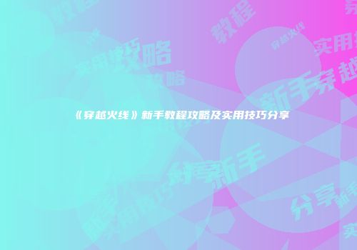 《穿越火线》新手教程攻略及实用技巧分享