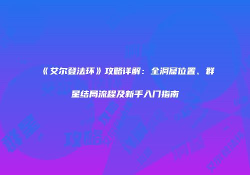 《艾尔登法环》攻略详解：全洞窟位置、群星结局流程及新手入门指南