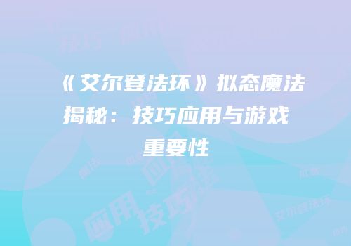 《艾尔登法环》拟态魔法揭秘：技巧应用与游戏重要性
