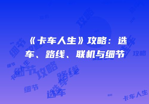 《卡车人生》攻略：选车、路线、联机与细节