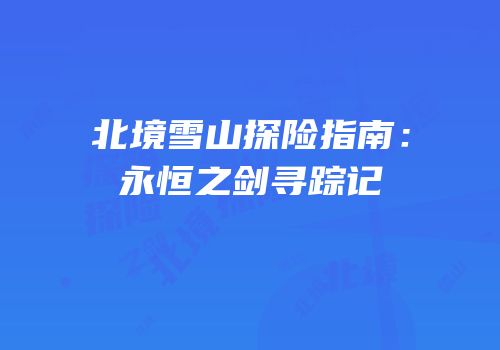 北境雪山探险指南：永恒之剑寻踪记
