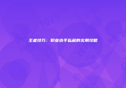 王者技巧：职业选手私藏的实用攻略