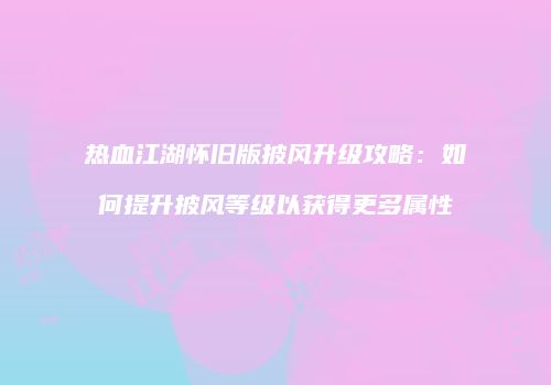 热血江湖怀旧版披风升级攻略：如何提升披风等级以获得更多属性