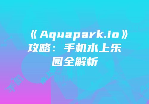 《Aquapark.io》攻略：手机水上乐园全解析
