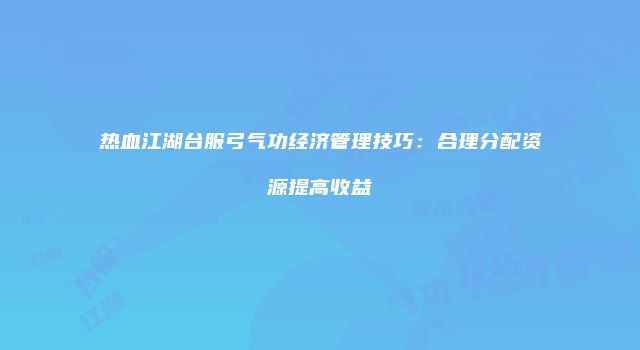 热血江湖台服弓气功经济管理技巧：合理分配资源提高收益
