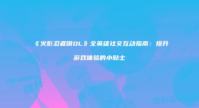 《火影忍者哦OL》全英雄社交互动指南：提升游戏体验的小贴士
