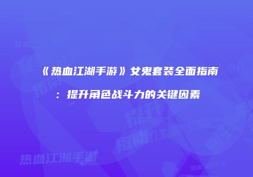 《热血江湖手游》女鬼套装全面指南：提升角色战斗力的关键因素