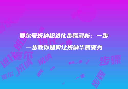 赛尔号班纳超进化步骤解析：一步一步教你如何让班纳华丽变身