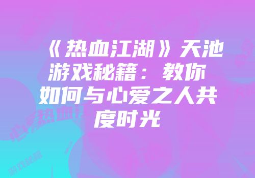 《热血江湖》天池游戏秘籍：教你如何与心爱之人共度时光
