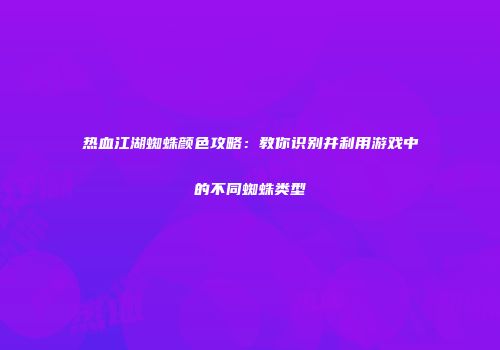 热血江湖蜘蛛颜色攻略：教你识别并利用游戏中的不同蜘蛛类型
