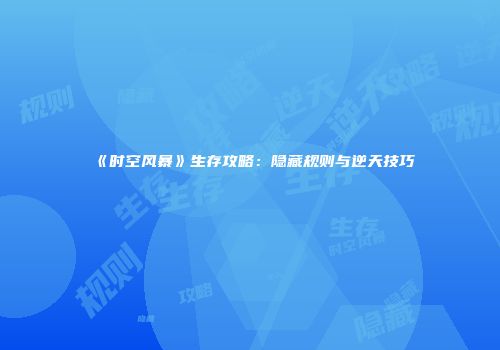 《时空风暴》生存攻略：隐藏规则与逆天技巧