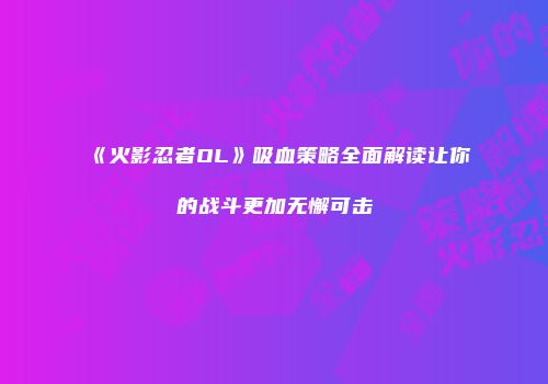 《火影忍者OL》吸血策略全面解读让你的战斗更加无懈可击