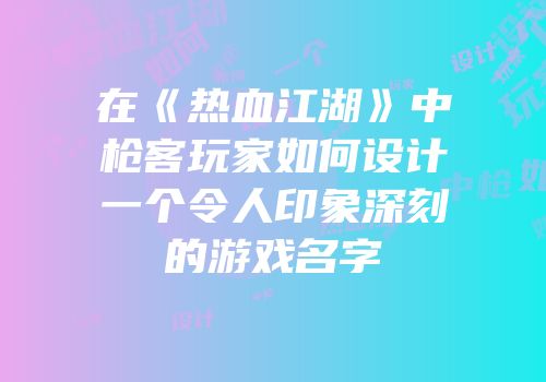 在《热血江湖》中枪客玩家如何设计一个令人印象深刻的游戏名字