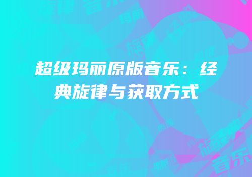 超级玛丽原版音乐：经典旋律与获取方式
