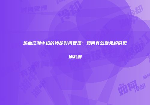 热血江湖中枪的冷却时间管理：如何有效避免频繁更换武器