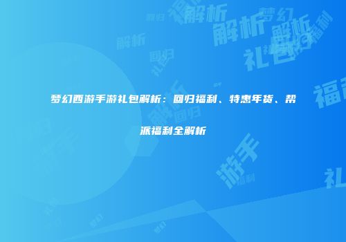 梦幻西游手游礼包解析：回归福利、特惠年货、帮派福利全解析
