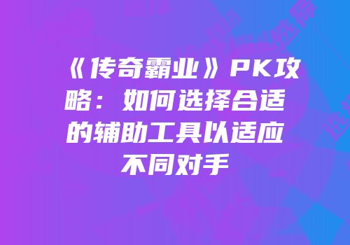 《传奇霸业》PK攻略：如何选择合适的辅助工具以适应不同对手