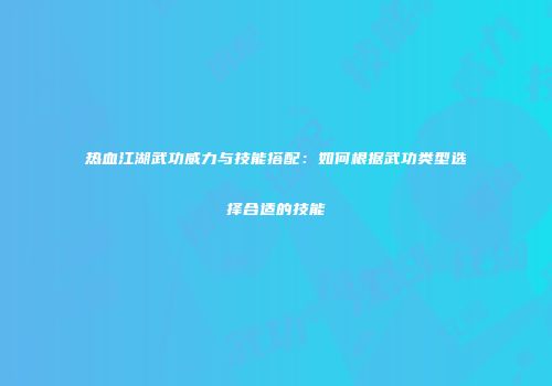 热血江湖武功威力与技能搭配：如何根据武功类型选择合适的技能