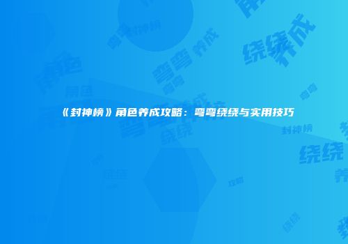《封神榜》角色养成攻略：弯弯绕绕与实用技巧