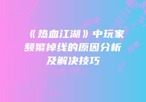 《热血江湖》中玩家频繁掉线的原因分析及解决技巧