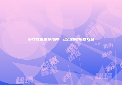 游戏露营生存指南：虚拟秘境探索攻略
