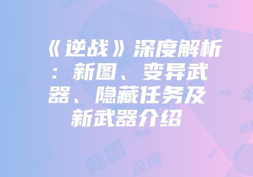 《逆战》深度解析：新图、变异武器、隐藏任务及新武器介绍