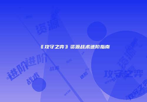 《攻守之弈》资源战术进阶指南