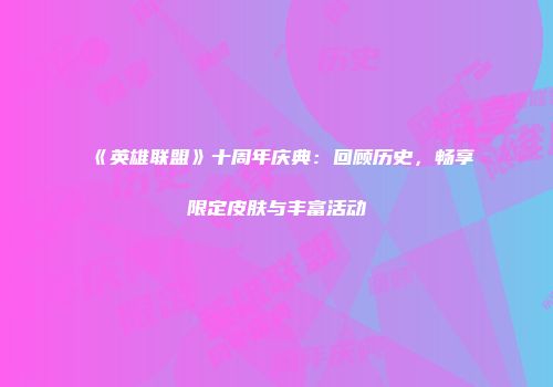 《英雄联盟》十周年庆典：回顾历史，畅享限定皮肤与丰富活动