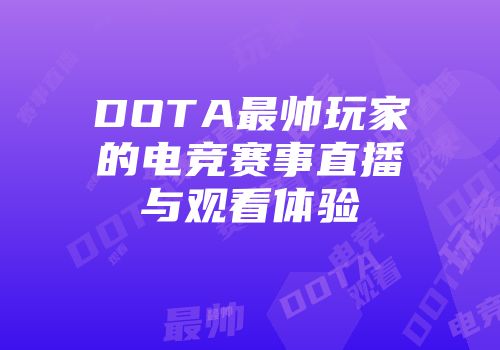 DOTA最帅玩家的电竞赛事直播与观看体验
