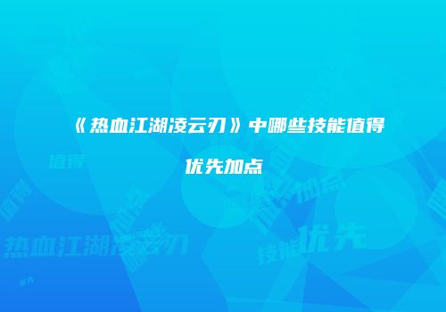《热血江湖凌云刃》中哪些技能值得优先加点