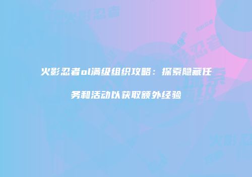 火影忍者ol满级组织攻略：探索隐藏任务和活动以获取额外经验