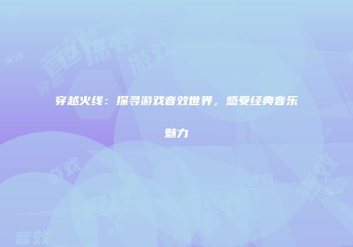 穿越火线：探寻游戏音效世界，感受经典音乐魅力