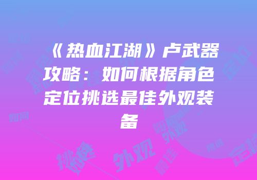 《热血江湖》卢武器攻略：如何根据角色定位挑选最佳外观装备
