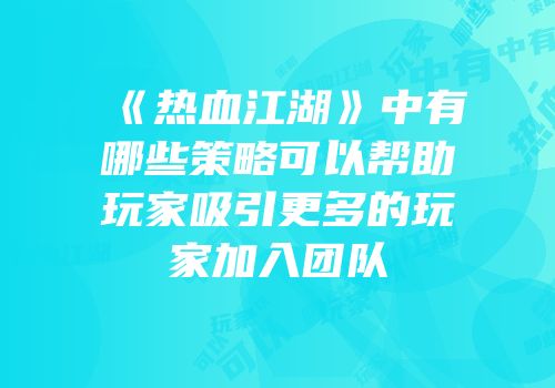 《热血江湖》中有哪些策略可以帮助玩家吸引更多的玩家加入团队