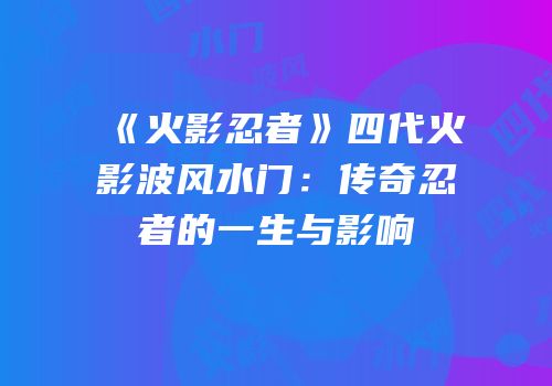 《火影忍者》四代火影波风水门：传奇忍者的一生与影响
