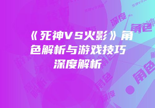 《死神VS火影》角色解析与游戏技巧深度解析