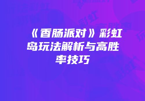 《香肠派对》彩虹岛玩法解析与高胜率技巧