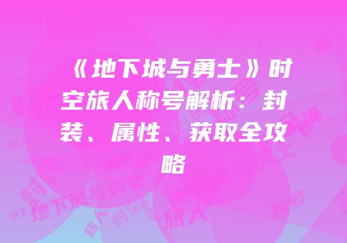 《地下城与勇士》时空旅人称号解析：封装、属性、获取全攻略