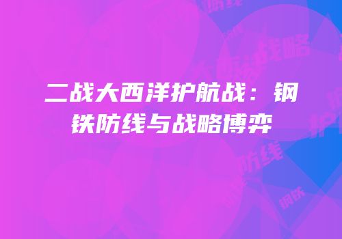 二战大西洋护航战：钢铁防线与战略博弈