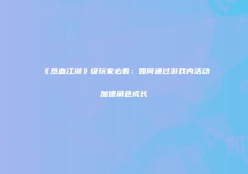 《热血江湖》级玩家必看：如何通过游戏内活动加速角色成长