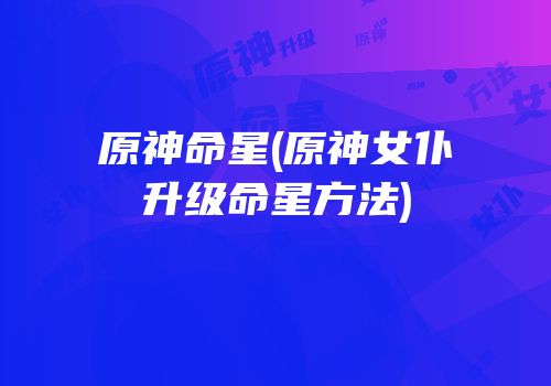 原神命星(原神女仆升级命星方法)